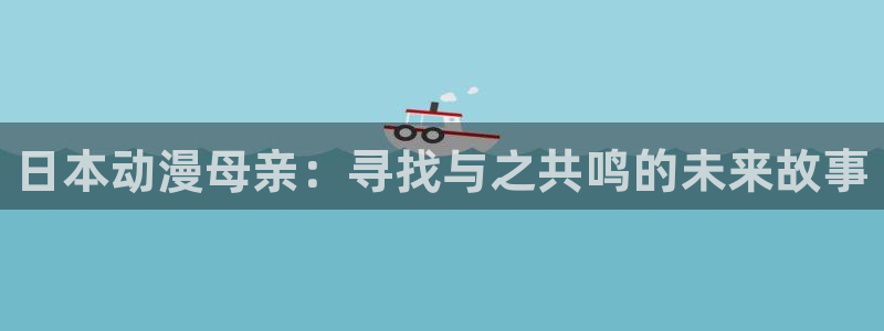 age动漫网上看：日本动漫母亲：寻找与之共鸣的未来故事