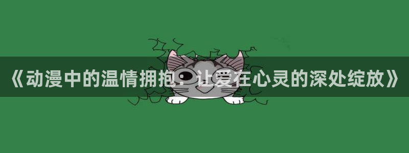 colamanage漫画：《动漫中的温情拥抱：让爱在心灵的深处绽放》