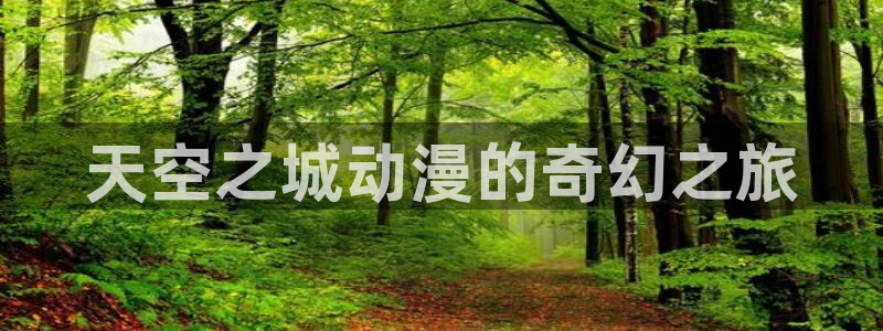 age动漫官网入口老版本：天空之城动漫的奇幻之旅