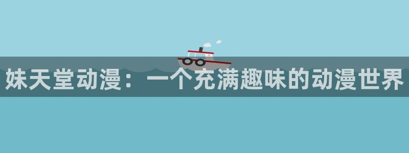 age动漫官网樱花动漫：妹天堂动漫：一个充满趣味的动漫世界