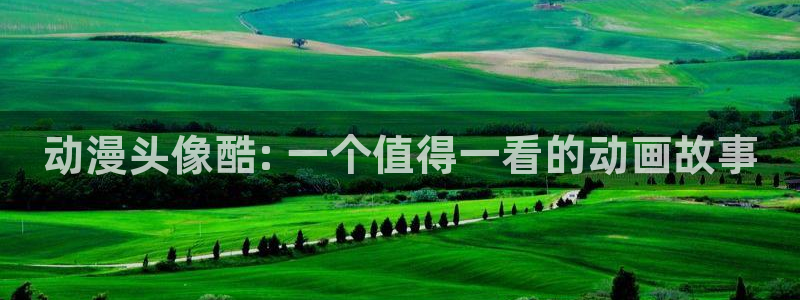 age动漫官网入口老版本：动漫头像酷: 一个值得一看的动画故事