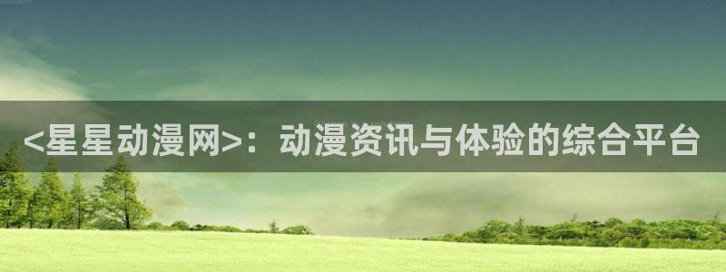 age动漫网下载：<星星动漫网>：动漫资讯与体验的综合平台