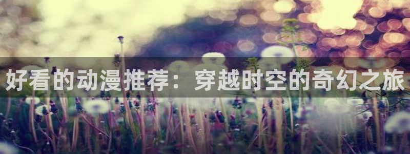 age动漫网上看：好看的动漫推荐：穿越时空的奇幻之旅