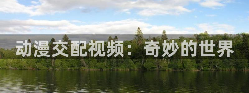 age动漫官网版入口：动漫交配视频：奇妙的世界