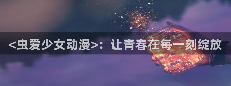 age动漫官网网址：<虫爱少女动漫>：让青春在每一刻绽放