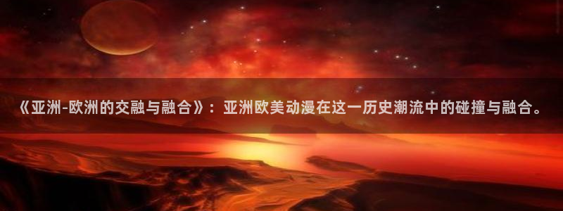 age动漫官网网址：《亚洲-欧洲的交融与融合》：亚洲欧美动漫在这一历史潮流中的碰撞与融合。