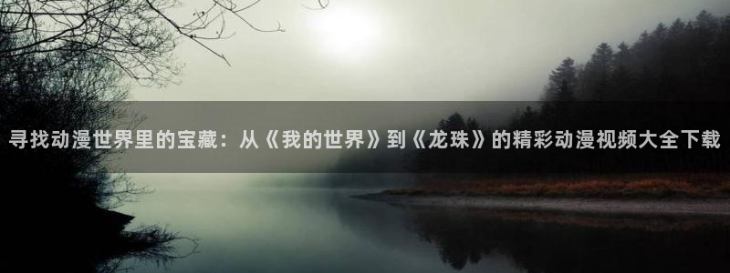 backstage韩漫免费观看：寻找动漫世界里的宝藏：从《我的世界》到《龙珠》的精彩动漫视频大全下载