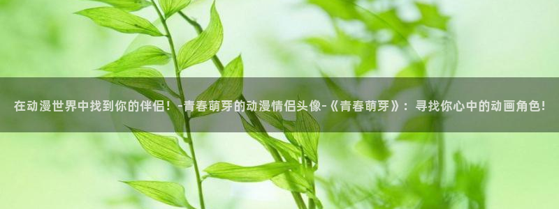 kakaopage韩漫官网：在动漫世界中找到你的伴侣！-青春萌芽的动漫情侣头像-《青春萌芽》：寻找你心中的动画角色!