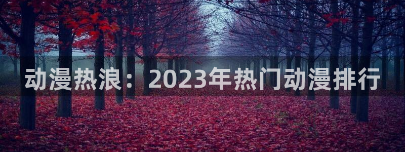 age动漫官网入口老版本：动漫热浪：2023年热门动漫排行