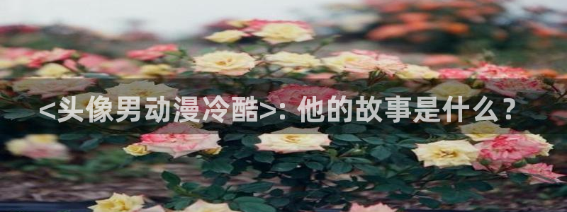age动漫网上看：<头像男动漫冷酷>: 他的故事是什么？