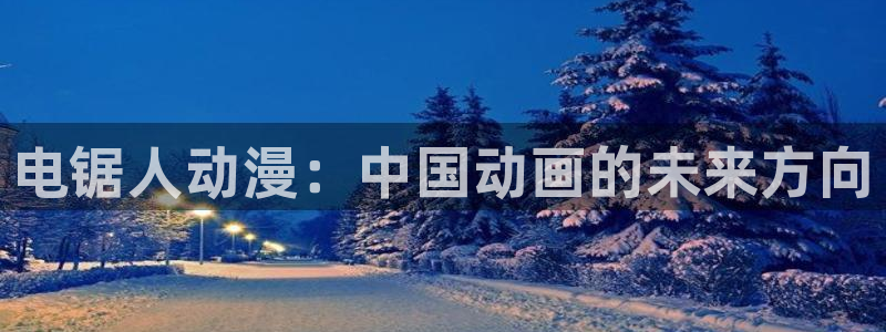 lovestage漫画免费阅读：电锯人动漫：中国动画的未来方向