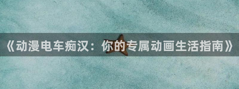 age动漫下载入口：《动漫电车痴汉：你的专属动画生活指南》