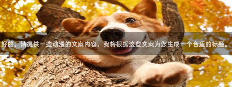 下载age动漫：好的，请提供一些动漫的文案内容，我将根据这些文案为您生成一个合适的标题。